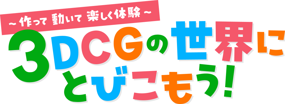 ～作って 動いて 楽しく体験～3DCGの世界にとびこもう！